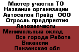 Мастер участка ТО › Название организации ­ Автосалон Прайд, ООО › Отрасль предприятия ­ Автозапчасти › Минимальный оклад ­ 20 000 - Все города Работа » Вакансии   . Пензенская обл.,Мокшанский р-н